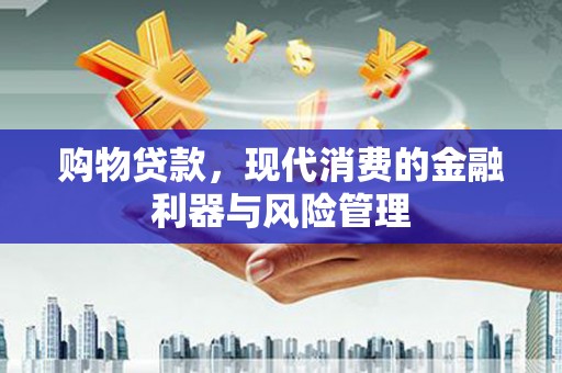 灌阳购物贷款，现代消费的金融利器与风险管理