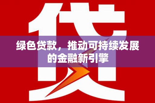 灌阳绿色贷款，推动可持续发展的金融新引擎