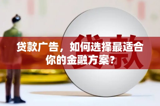 灌阳贷款广告，如何选择最适合你的金融方案？