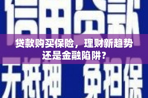 灌阳贷款购买保险，理财新趋势还是金融陷阱？