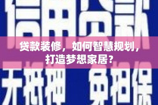 灌阳贷款装修，如何智慧规划，打造梦想家居？