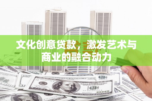 灌阳文化创意贷款，激发艺术与商业的融合动力