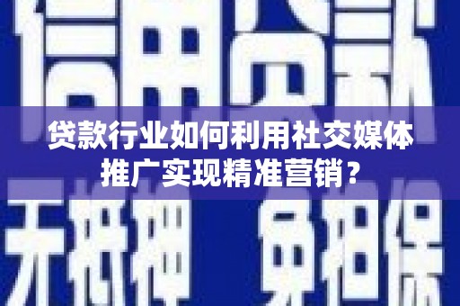 灌阳贷款行业如何利用社交媒体推广实现精准营销？