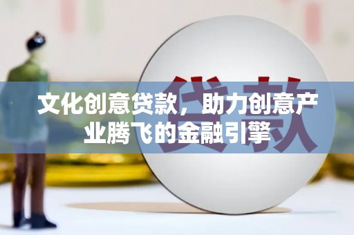 灌阳文化创意贷款，助力创意产业腾飞的金融引擎