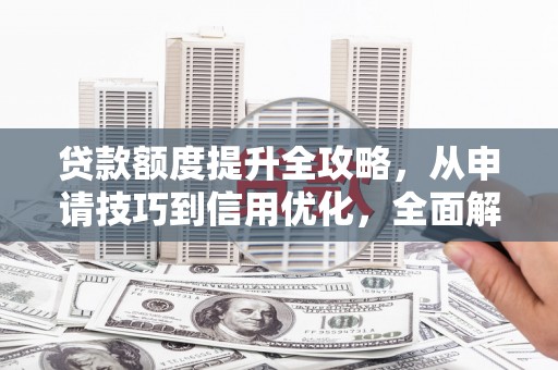 灌阳贷款额度提升全攻略，从申请技巧到信用优化，全面解析