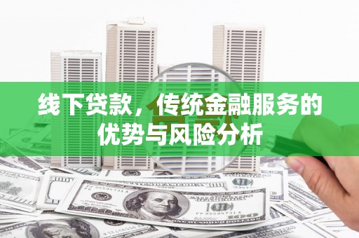 灌阳线下贷款，传统金融服务的优势与风险分析