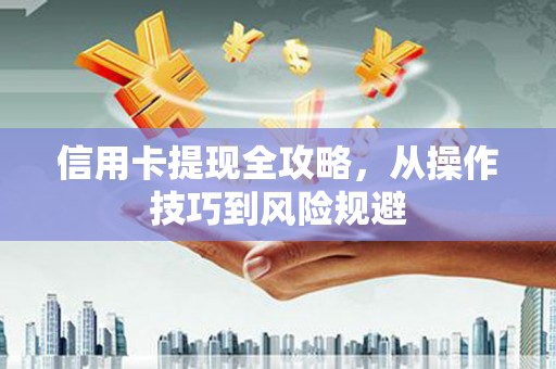 灌阳信用卡提现全攻略，从操作技巧到风险规避