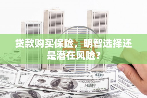 灌阳贷款购买保险，明智选择还是潜在风险？