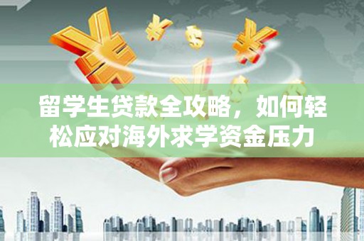 灌阳留学生贷款全攻略，如何轻松应对海外求学资金压力