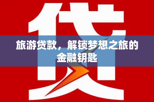 灌阳旅游贷款，解锁梦想之旅的金融钥匙