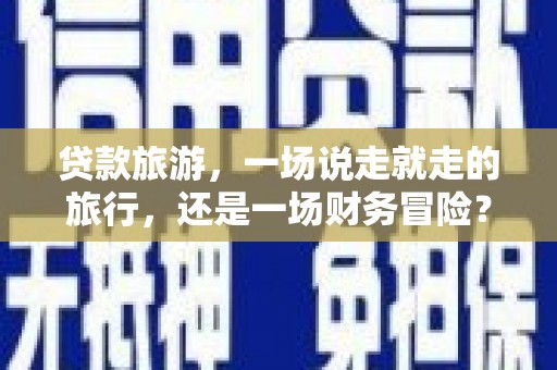 灌阳贷款旅游，一场说走就走的旅行，还是一场财务冒险？