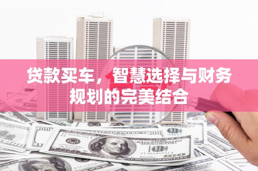 灌阳贷款买车，智慧选择与财务规划的完美结合