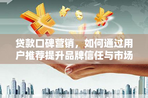 灌阳贷款口碑营销，如何通过用户推荐提升品牌信任与市场份额