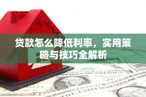 灌阳贷款怎么降低利率，实用策略与技巧全解析