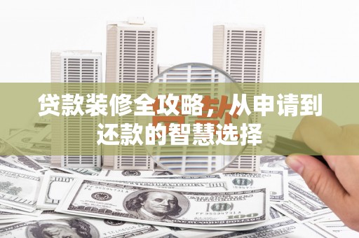 灌阳贷款装修全攻略，从申请到还款的智慧选择