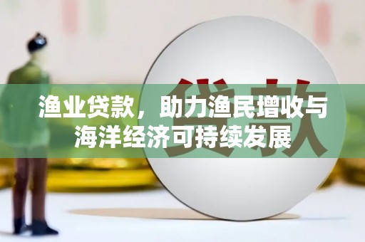 灌阳渔业贷款，助力渔民增收与海洋经济可持续发展