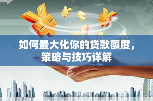 灌阳如何最大化你的贷款额度，策略与技巧详解