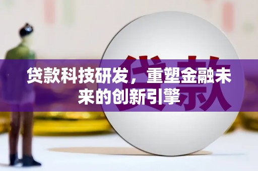 灌阳贷款科技研发，重塑金融未来的创新引擎