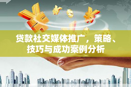 灌阳贷款社交媒体推广，策略、技巧与成功案例分析