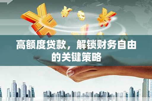 灌阳高额度贷款，解锁财务自由的关键策略