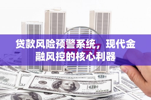 灌阳贷款风险预警系统，现代金融风控的核心利器