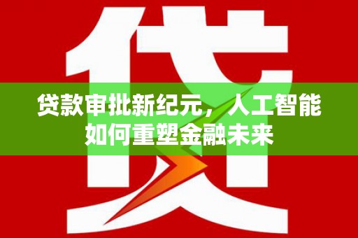 灌阳贷款审批新纪元，人工智能如何重塑金融未来