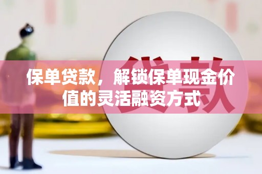 灌阳保单贷款，解锁保单现金价值的灵活融资方式