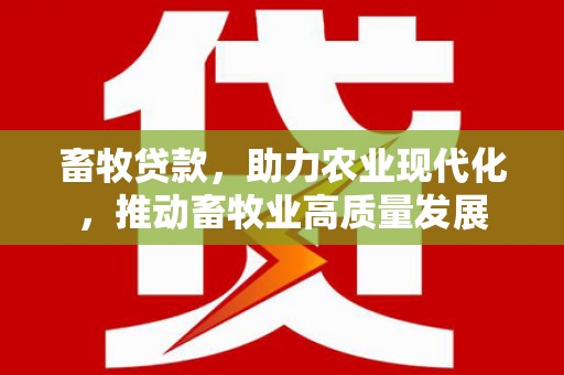 灌阳畜牧贷款，助力农业现代化，推动畜牧业高质量发展