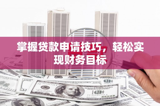 灌阳掌握贷款申请技巧，轻松实现财务目标