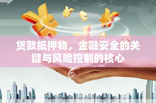 灌阳贷款抵押物，金融安全的关键与风险控制的核心