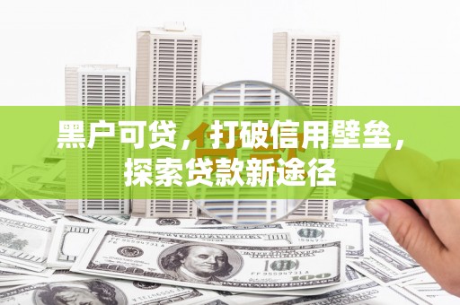 灌阳黑户可贷，打破信用壁垒，探索贷款新途径