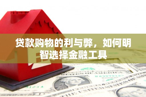 灌阳贷款购物的利与弊，如何明智选择金融工具