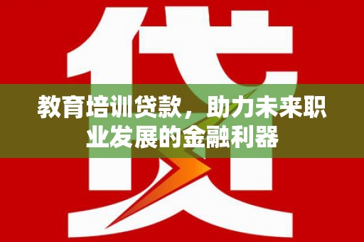 灌阳教育培训贷款，助力未来职业发展的金融利器