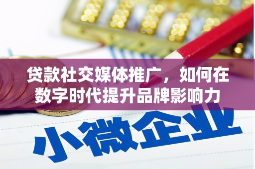 灌阳贷款社交媒体推广，如何在数字时代提升品牌影响力