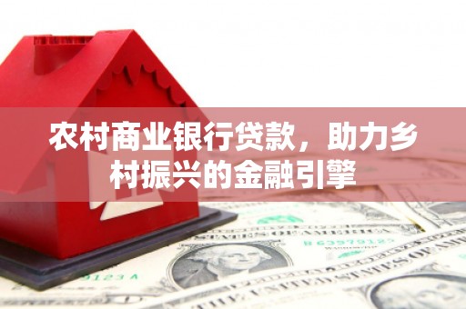 灌阳农村商业银行贷款，助力乡村振兴的金融引擎