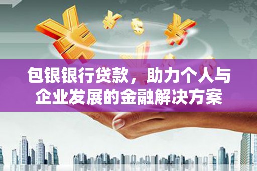 灌阳包银银行贷款，助力个人与企业发展的金融解决方案