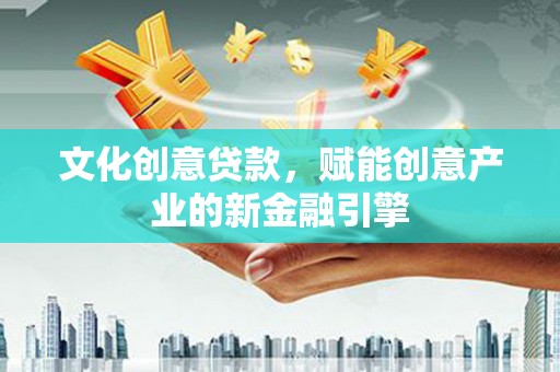 灌阳文化创意贷款，赋能创意产业的新金融引擎