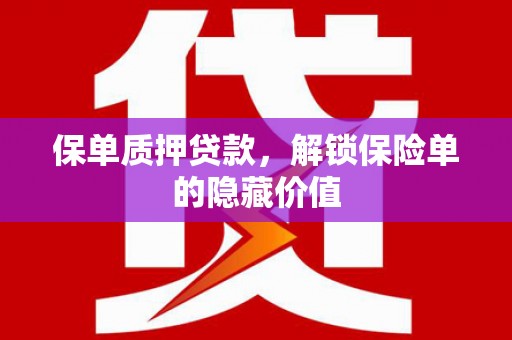 灌阳保单质押贷款，解锁保险单的隐藏价值