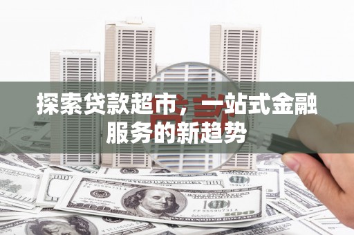 灌阳探索贷款超市，一站式金融服务的新趋势
