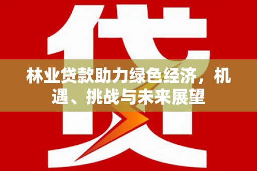 灌阳林业贷款助力绿色经济，机遇、挑战与未来展望