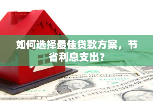灌阳如何选择最佳贷款方案，节省利息支出？