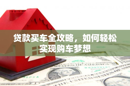 灌阳贷款买车全攻略，如何轻松实现购车梦想