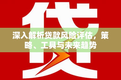 灌阳深入解析贷款风险评估，策略、工具与未来趋势