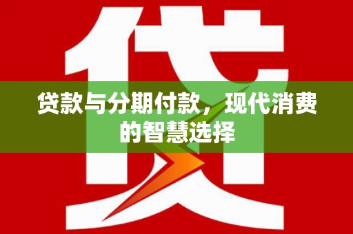 灌阳贷款与分期付款，现代消费的智慧选择
