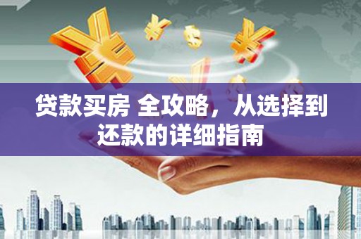 灌阳贷款买房 全攻略，从选择到还款的详细指南