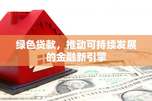 灌阳绿色贷款，推动可持续发展的金融新引擎