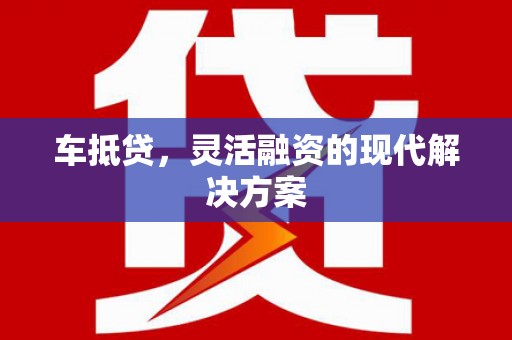 灌阳车抵贷，灵活融资的现代解决方案