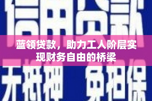 灌阳蓝领贷款，助力工人阶层实现财务自由的桥梁