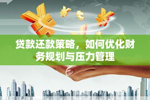 灌阳贷款还款策略，如何优化财务规划与压力管理