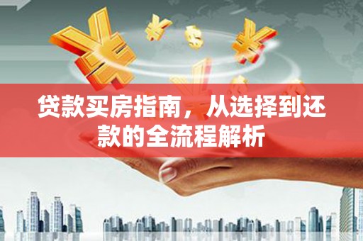 灌阳贷款买房指南，从选择到还款的全流程解析